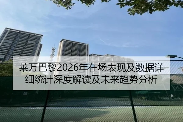 莱万巴黎2026年在场表现及数据详细统计深度解读及未来趋势分析