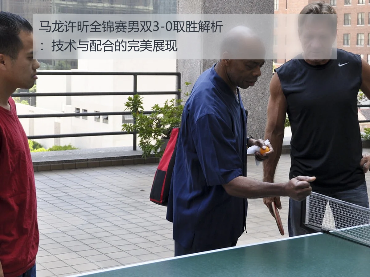 马龙许昕全锦赛男双3-0取胜解析：技术与配合的完美展现