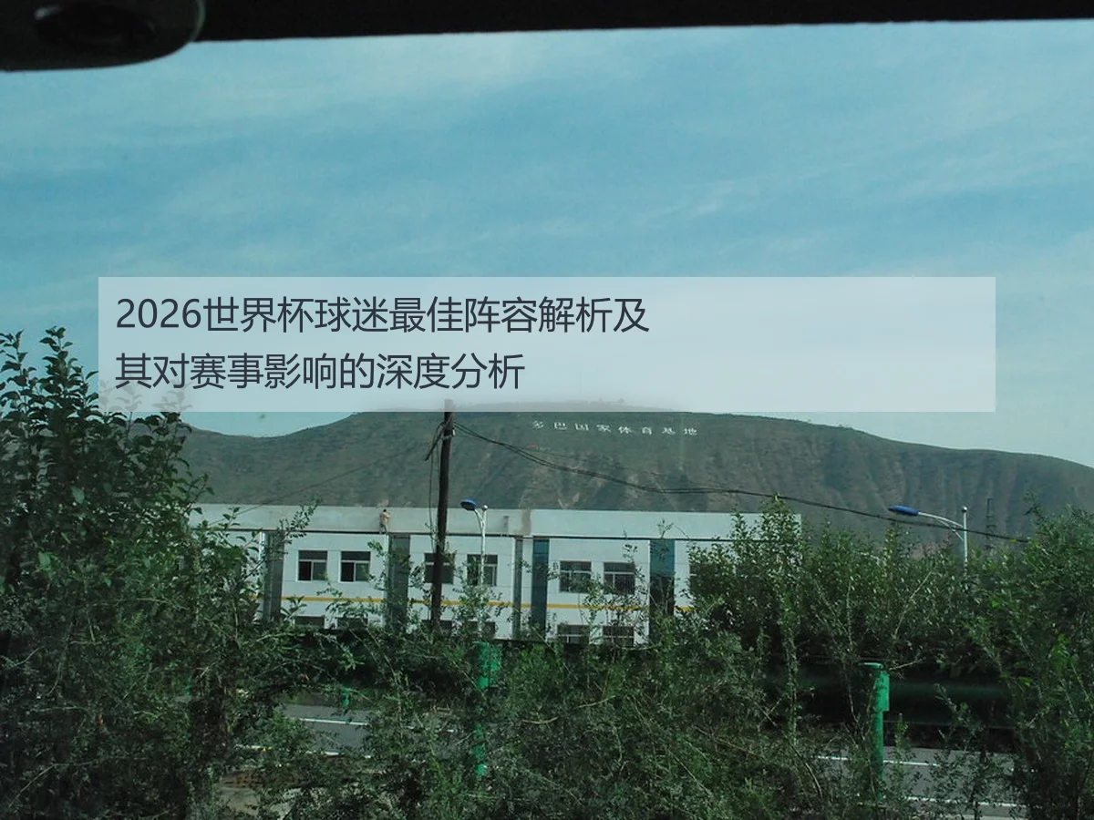 2026世界杯球迷最佳阵容解析及其对赛事影响的深度分析