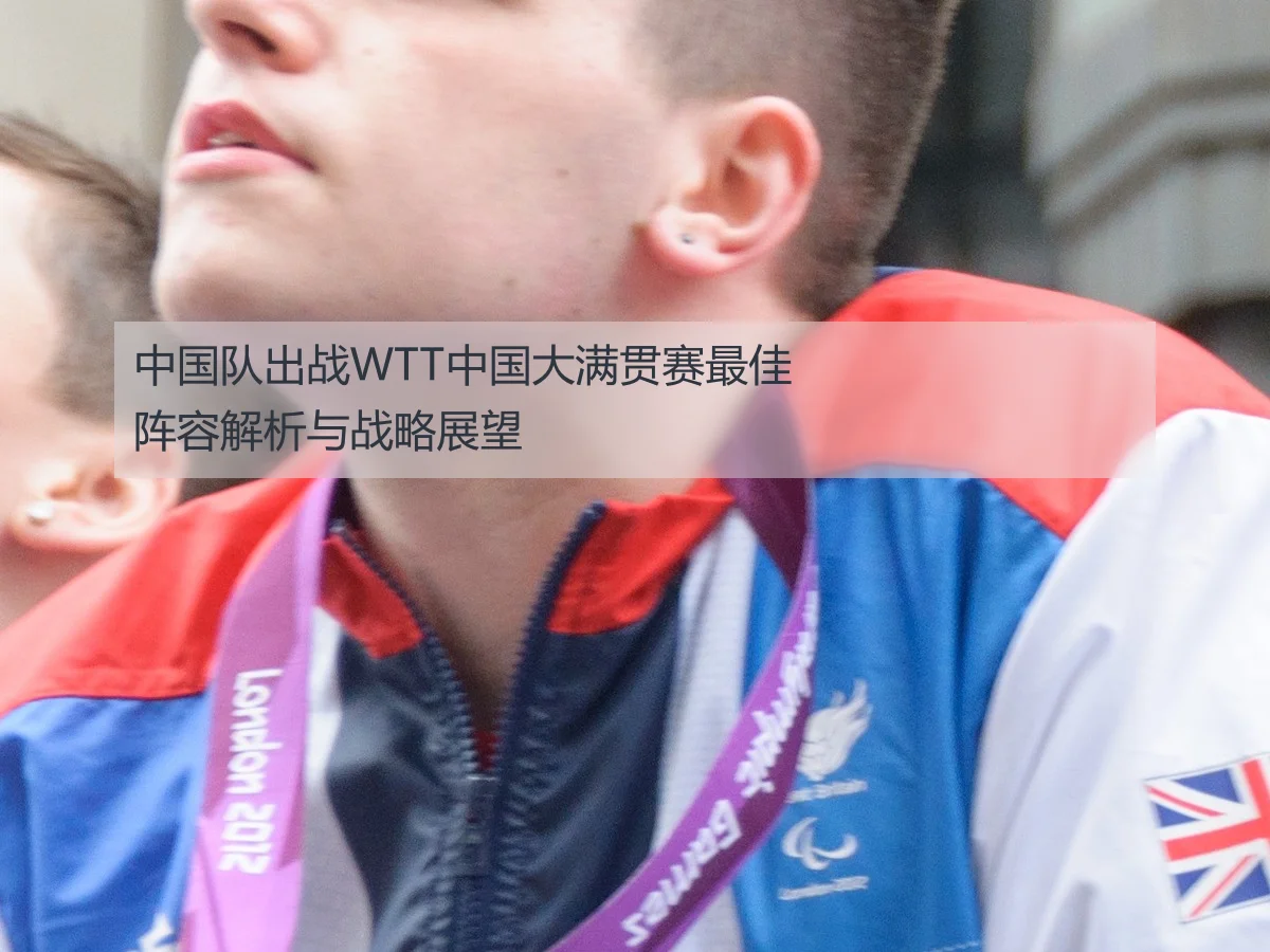 中国队出战WTT中国大满贯赛最佳阵容解析与战略展望